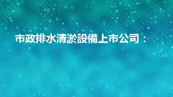 市政排水清淤設備上市公司：創(chuàng)新技術助力城市暢通，你知道哪家公司將引領行業(yè)變革？